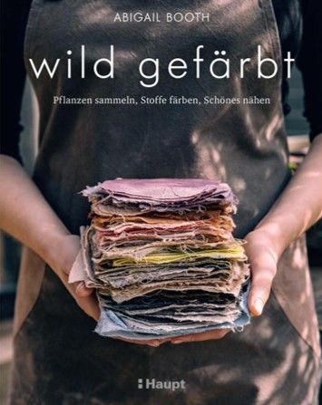 Abigail Booth: Wild gefärbt-Pflanzen sammeln, Stoffe färben